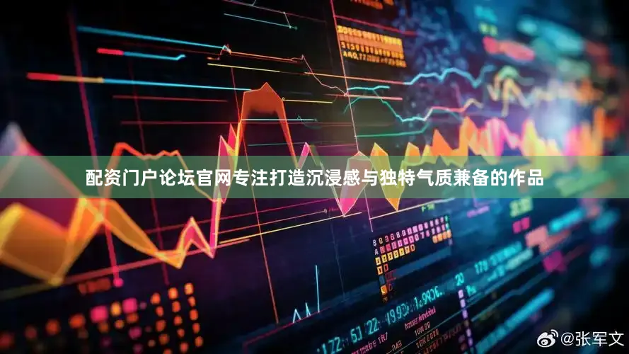 配资门户论坛官网专注打造沉浸感与独特气质兼备的作品