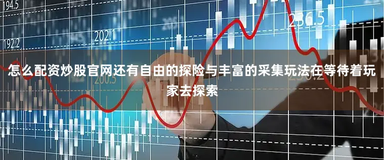 怎么配资炒股官网还有自由的探险与丰富的采集玩法在等待着玩家去探索