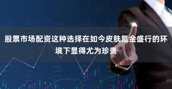 股票市场配资这种选择在如今皮肤氪金盛行的环境下显得尤为珍贵