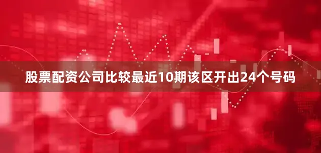 股票配资公司比较最近10期该区开出24个号码
