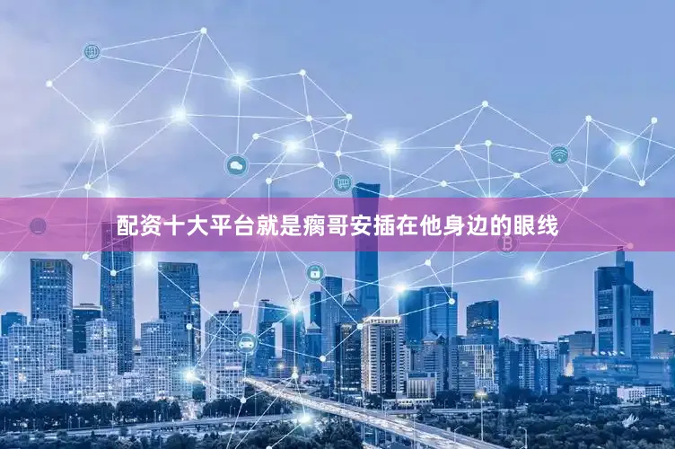 配资十大平台就是瘸哥安插在他身边的眼线