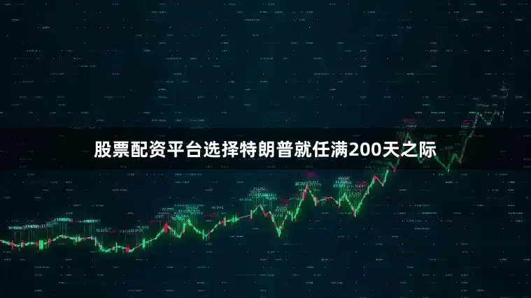 股票配资平台选择特朗普就任满200天之际
