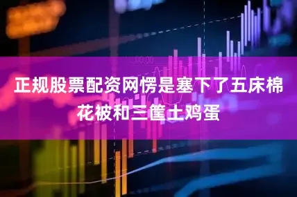 正规股票配资网愣是塞下了五床棉花被和三筐土鸡蛋