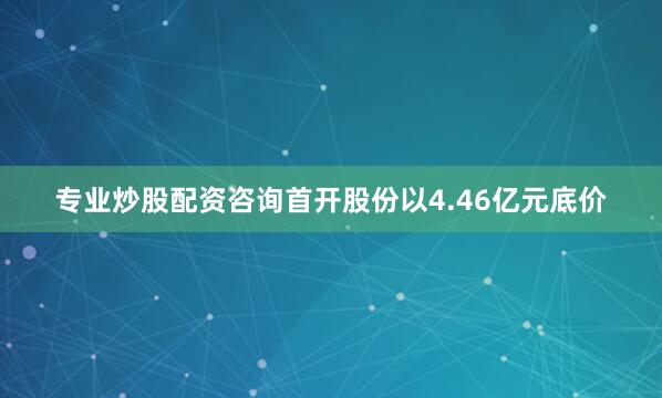 专业炒股配资咨询首开股份以4.46亿元底价