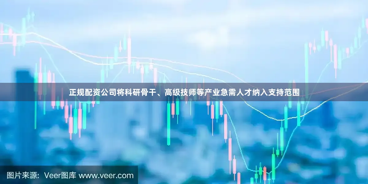 正规配资公司将科研骨干、高级技师等产业急需人才纳入支持范围