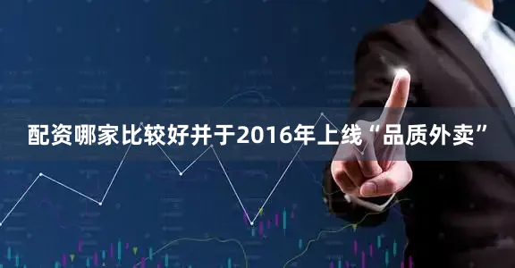 配资哪家比较好并于2016年上线“品质外卖”