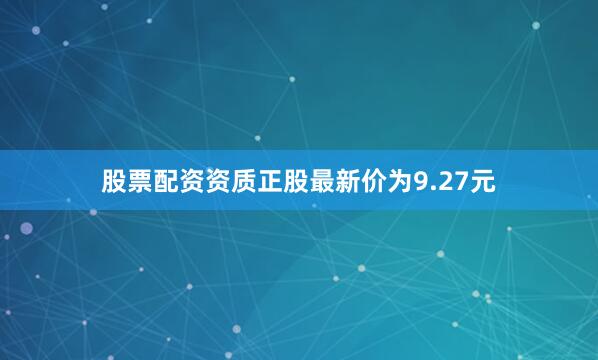 股票配资资质正股最新价为9.27元