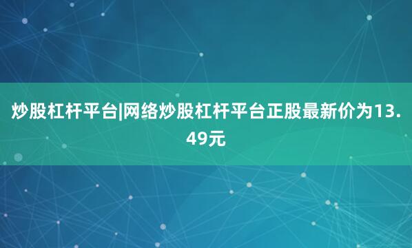 炒股杠杆平台|网络炒股杠杆平台正股最新价为13.49元