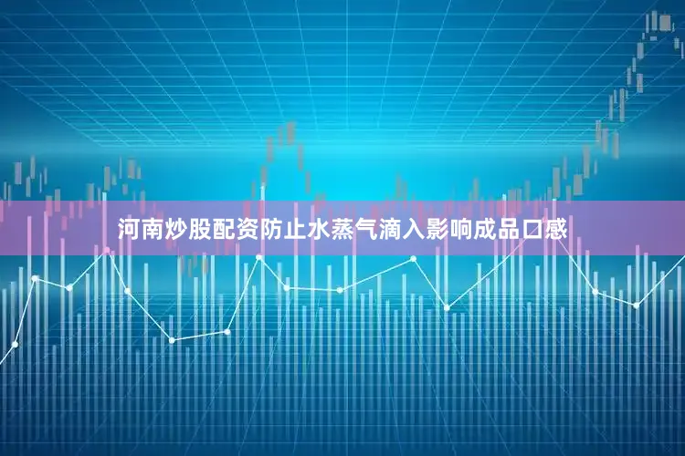 河南炒股配资防止水蒸气滴入影响成品口感