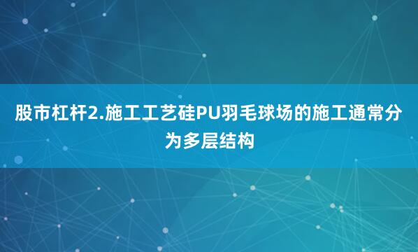 股市杠杆2.施工工艺硅PU羽毛球场的施工通常分为多层结构