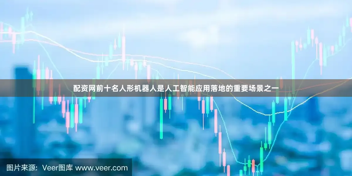 配资网前十名人形机器人是人工智能应用落地的重要场景之一