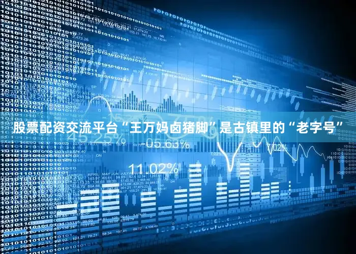 股票配资交流平台“王万妈卤猪脚”是古镇里的“老字号”