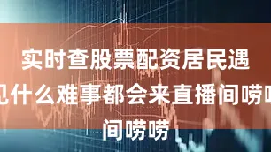 实时查股票配资居民遇见什么难事都会来直播间唠唠